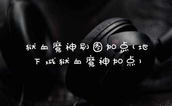 狱血魔神刷图加点(地下城狱血魔神加点)