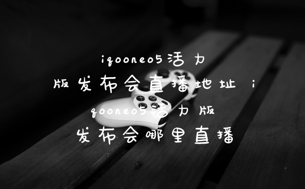 iqooneo5活力版发布会直播地址 iqooneo5活力版发布会哪里直播