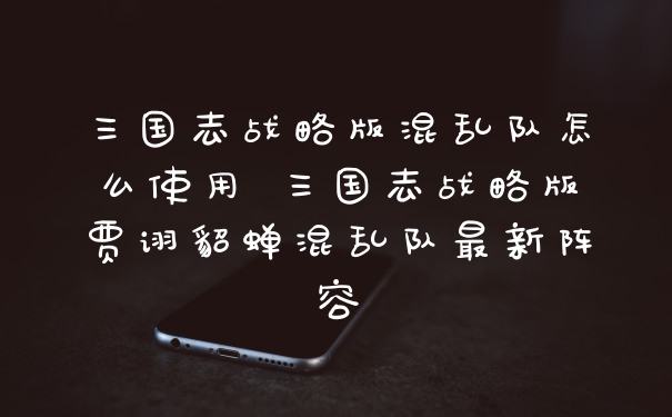 三国志战略版混乱队怎么使用 三国志战略版贾诩貂蝉混乱队最新阵容