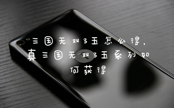 三国无双3玉怎么得，真三国无双3玉系列如何获得