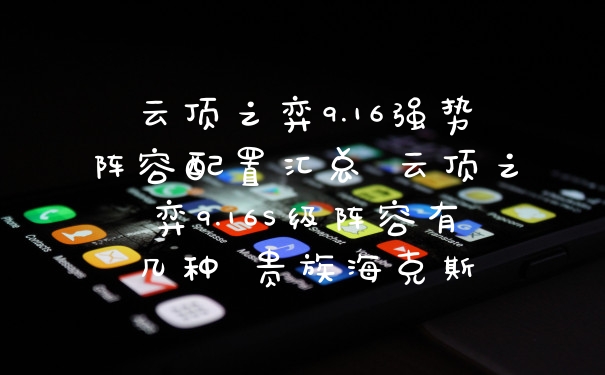 云顶之弈9.16强势阵容配置汇总 云顶之弈9.16S级阵容有几种 贵族海克斯