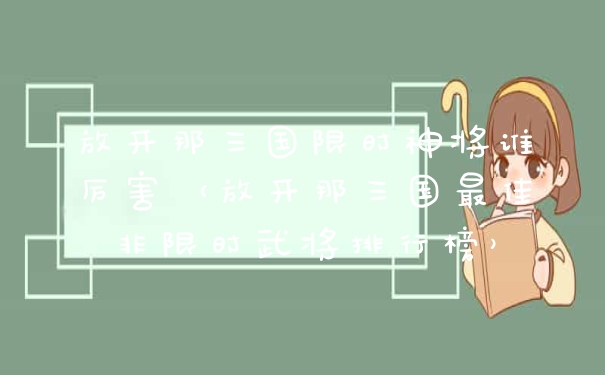 放开那三国限时神将谁厉害(放开那三国最佳非限时武将排行榜)