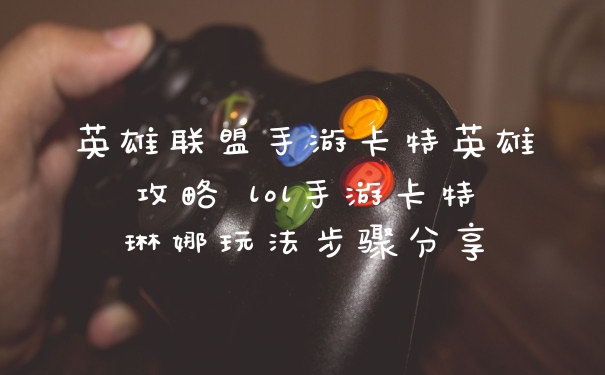 英雄联盟手游卡特英雄攻略 lol手游卡特琳娜玩法步骤分享