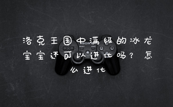 洛克王国中满级的冰龙宝宝还可以进化吗?怎么进化
