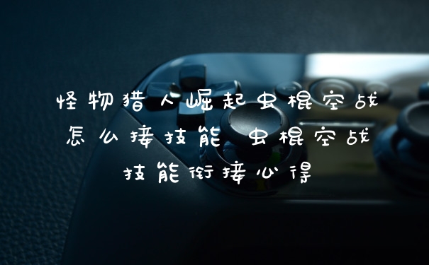 怪物猎人崛起虫棍空战怎么接技能 虫棍空战技能衔接心得