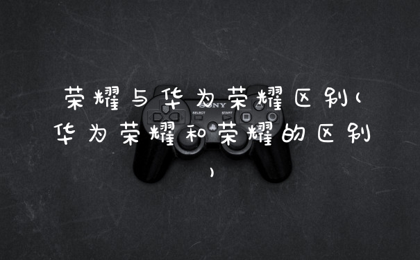 荣耀与华为荣耀区别(华为荣耀和荣耀的区别)