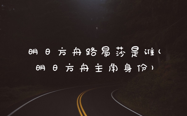 明日方舟路易莎是谁(明日方舟主角身份)