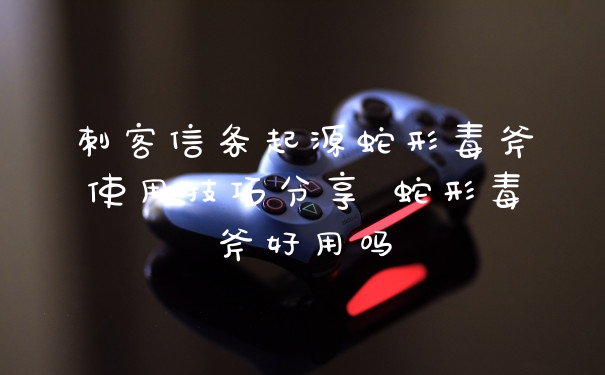 刺客信条起源蛇形毒斧使用技巧分享 蛇形毒斧好用吗