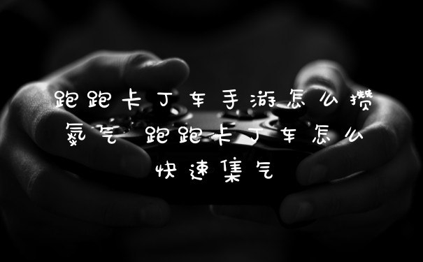 跑跑卡丁车手游怎么攒氮气 跑跑卡丁车怎么快速集气