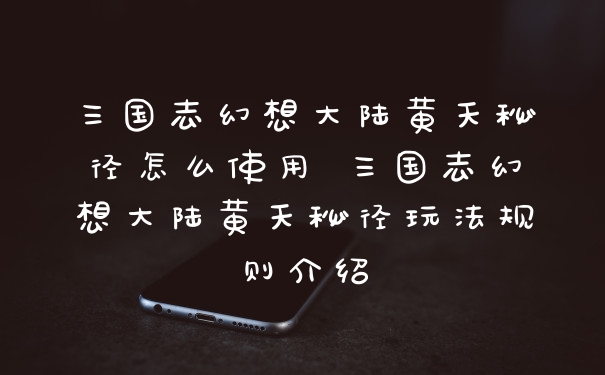 三国志幻想大陆黄天秘径怎么使用 三国志幻想大陆黄天秘径玩法规则介绍
