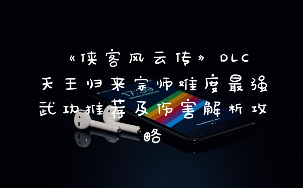 《侠客风云传》DLC天王归来宗师难度最强武功推荐及伤害解析攻略