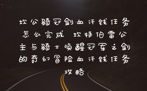 坎公骑冠剑血汗钱任务怎么完成 坎特伯雷公主与骑士唤醒冠军之剑的奇幻冒险血汗钱任务攻略