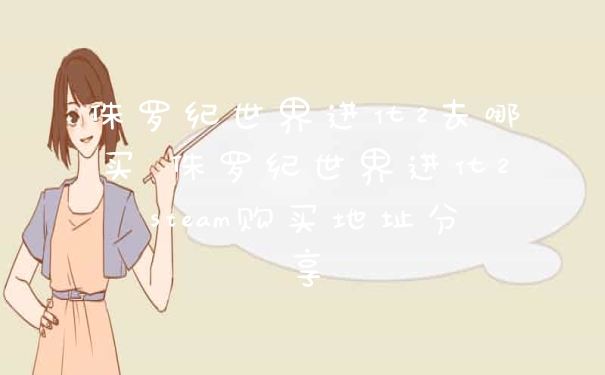 侏罗纪世界进化2去哪买 侏罗纪世界进化2steam购买地址分享
