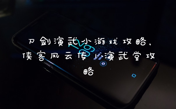 刀剑演武小游戏攻略,侠客风云传|演武堂攻略