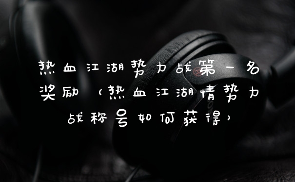 热血江湖势力战第一名奖励（热血江湖情势力战称号如何获得）