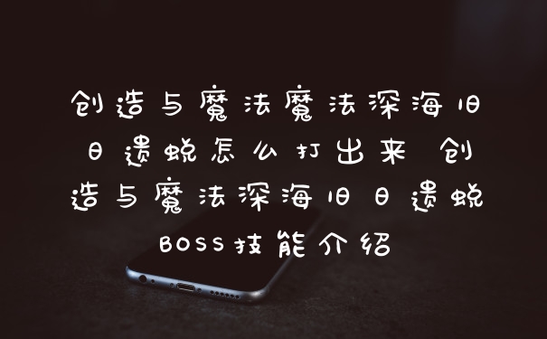 创造与魔法魔法深海旧日遗蜕怎么打出来 创造与魔法深海旧日遗蜕BOSS技能介绍