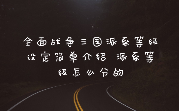 全面战争三国派系等级设定简单介绍 派系等级怎么分的