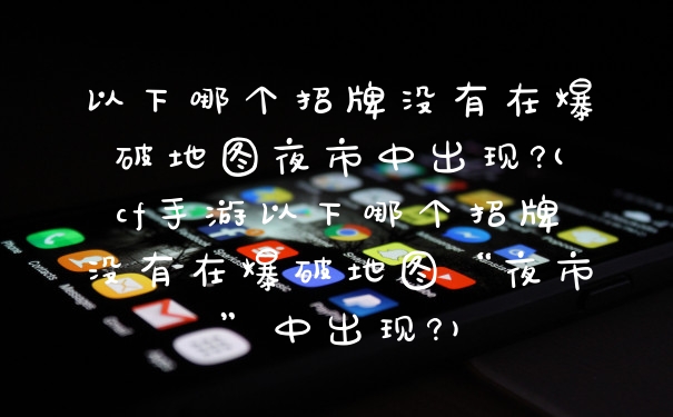 以下哪个招牌没有在爆破地图夜市中出现?(cf手游以下哪个招牌没有在爆破地图“夜市”中出现?)