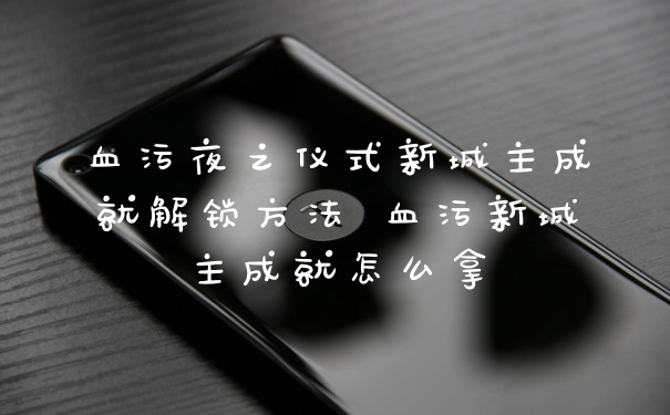 血污夜之仪式新城主成就解锁方法 血污新城主成就怎么拿