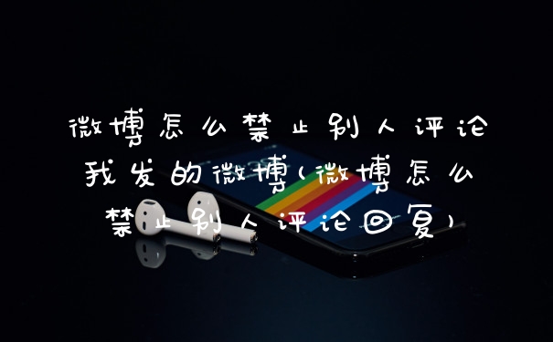 微博怎么禁止别人评论我发的微博(微博怎么禁止别人评论回复)