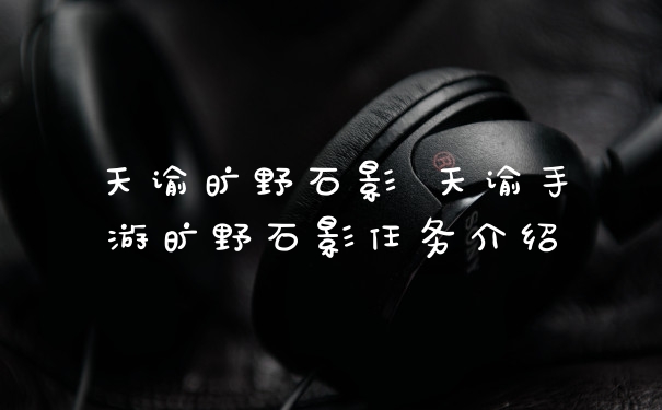 天谕旷野石影 天谕手游旷野石影任务介绍
