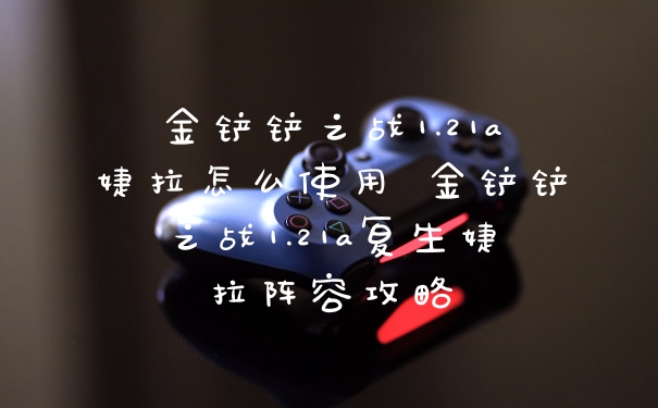 金铲铲之战1.21a婕拉怎么使用 金铲铲之战1.21a复生婕拉阵容攻略