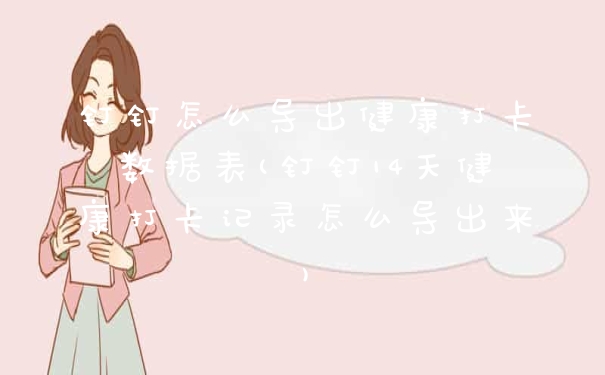 钉钉怎么导出健康打卡数据表(钉钉14天健康打卡记录怎么导出来)