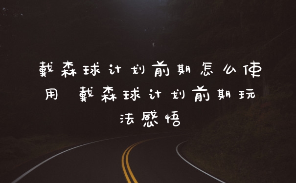 戴森球计划前期怎么使用 戴森球计划前期玩法感悟