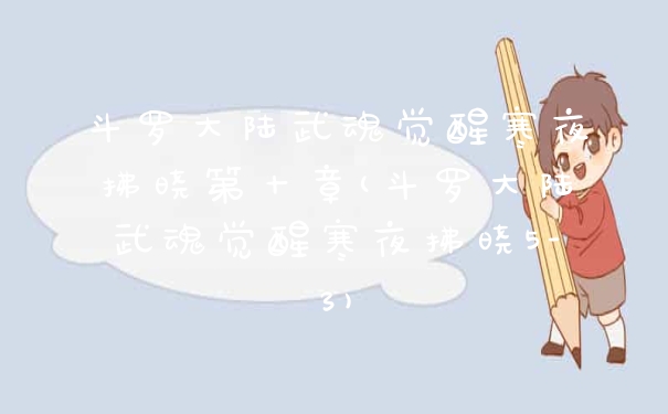 斗罗大陆武魂觉醒寒夜拂晓第十章(斗罗大陆武魂觉醒寒夜拂晓5-3)