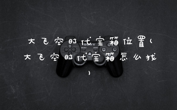 大飞空时代宝箱位置(大飞空时代宝箱怎么找)
