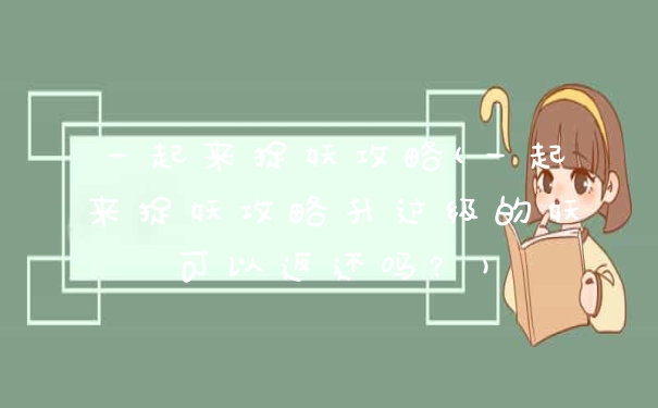 一起来捉妖攻略(一起来捉妖攻略升过级的妖可以返还吗?)