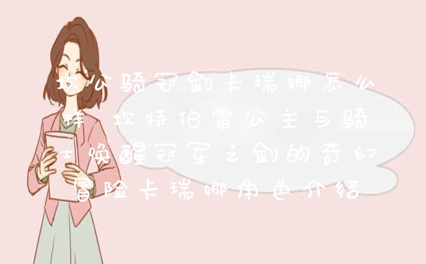 坎公骑冠剑卡瑞娜怎么样 坎特伯雷公主与骑士唤醒冠军之剑的奇幻冒险卡瑞娜角色介绍