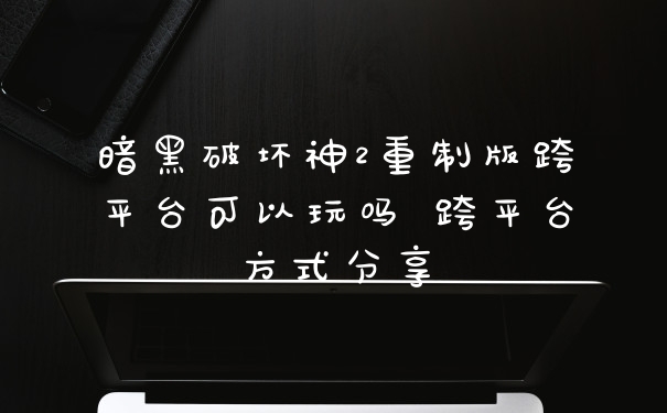 暗黑破坏神2重制版跨平台可以玩吗 跨平台方式分享