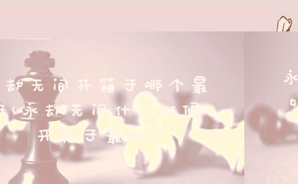 永劫无间开箱子哪个最好(永劫无间什么时候开箱子最好)