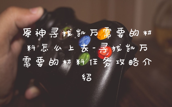 原神寻找凯万需要的材料怎么上去-寻找凯万需要的材料任务攻略介绍
