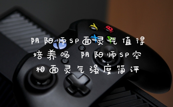 阴阳师SP面灵气值得培养吗 阴阳师SP空相面灵气强度简评