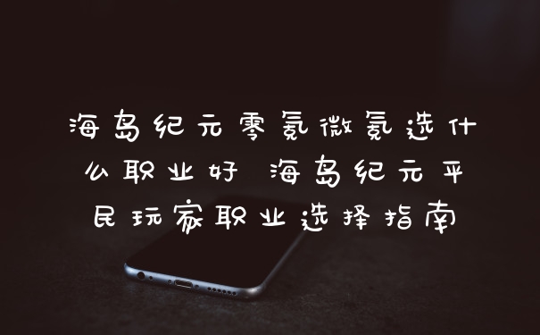 海岛纪元零氪微氪选什么职业好 海岛纪元平民玩家职业选择指南