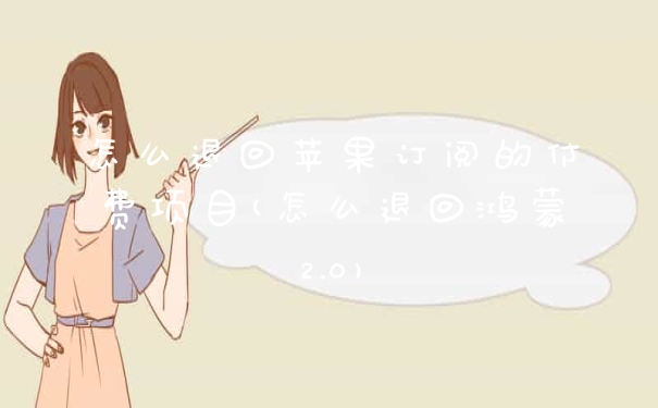 怎么退回苹果订阅的付费项目(怎么退回鸿蒙2.0)