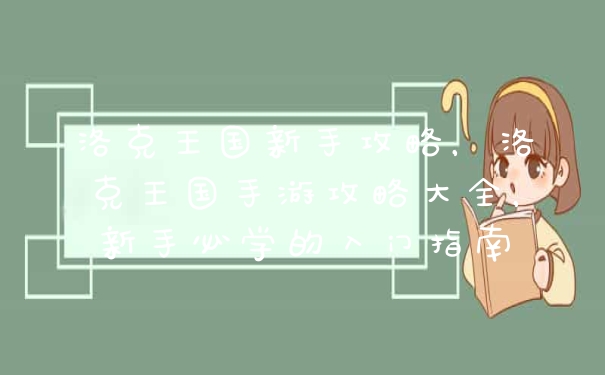 洛克王国新手攻略，洛克王国手游攻略大全，新手必学的入门指南