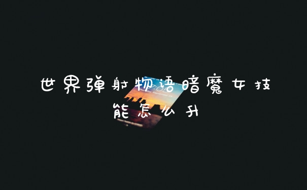 世界弹射物语暗魔女技能怎么升