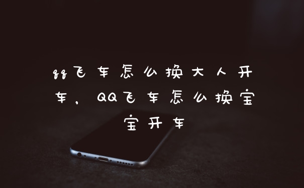 qq飞车怎么换大人开车，QQ飞车怎么换宝宝开车