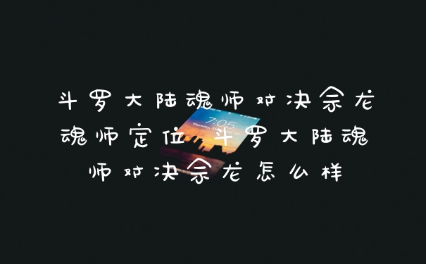 斗罗大陆魂师对决佘龙魂师定位 斗罗大陆魂师对决佘龙怎么样