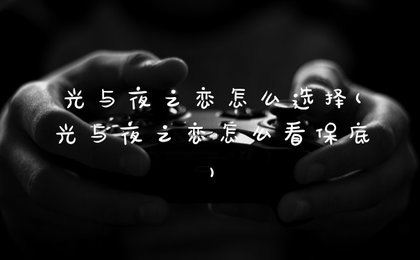 光与夜之恋怎么选择(光与夜之恋怎么看保底)