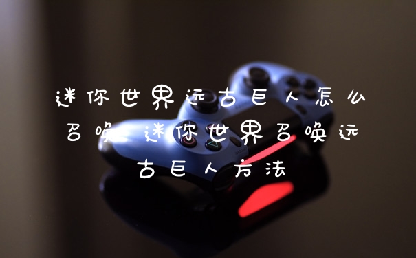 迷你世界远古巨人怎么召唤 迷你世界召唤远古巨人方法