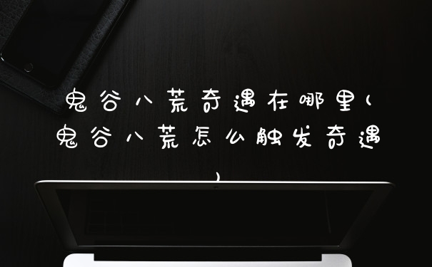 鬼谷八荒奇遇在哪里(鬼谷八荒怎么触发奇遇)