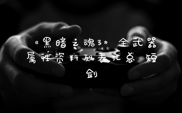 《黑暗之魂3》全武器属性资料列表汇总 短剑