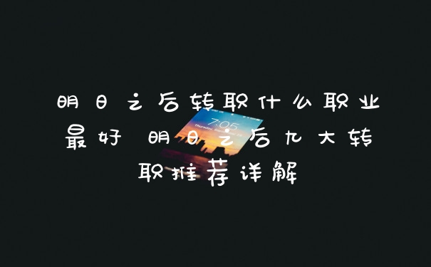 明日之后转职什么职业最好 明日之后九大转职推荐详解
