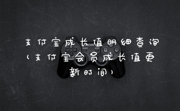 支付宝成长值明细查询(支付宝会员成长值更新时间)