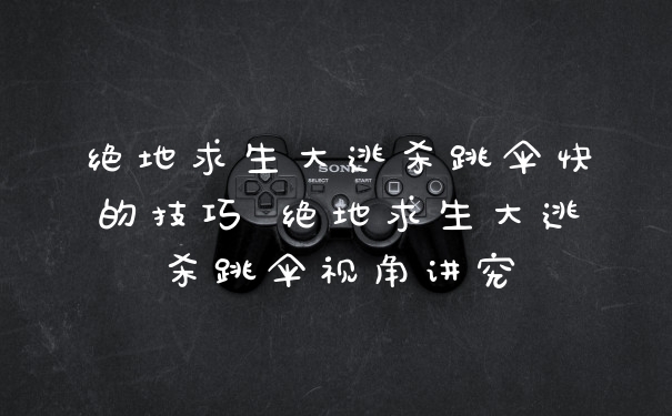 绝地求生大逃杀跳伞快的技巧 绝地求生大逃杀跳伞视角讲究