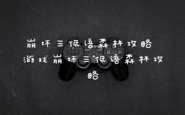 崩坏三低语森林攻略 游戏崩坏三低语森林攻略